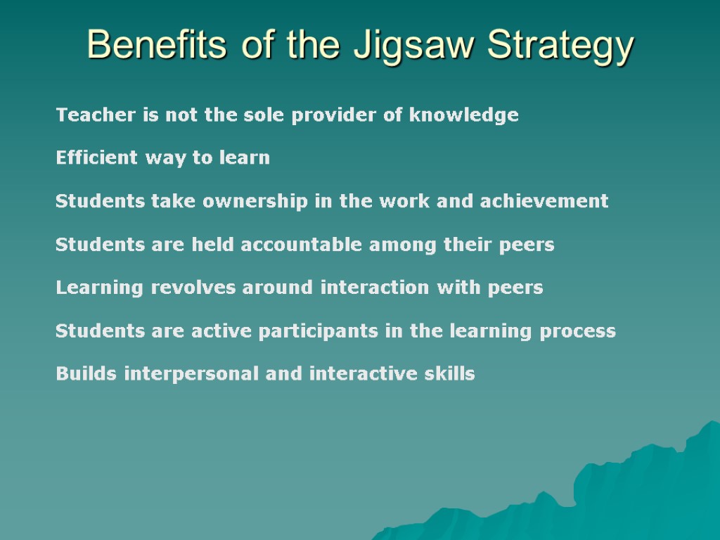 Benefits of the Jigsaw Strategy Teacher is not the sole provider of knowledge Efficient